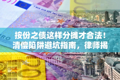 武汉按份之债这样分摊才合法！清偿陷阱避坑指南，律师揭秘关键条款