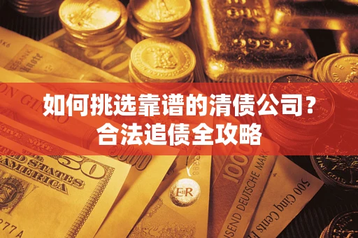 武汉如何挑选靠谱的清债公司?合法追债全攻略 武汉如何挑选靠谱的清债公司?合法追债全攻略