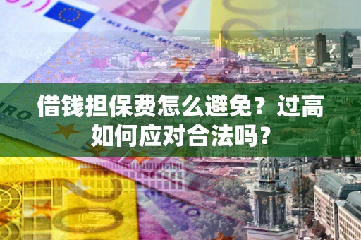 武汉借钱担保费怎么避免？过高如何应对合法吗？