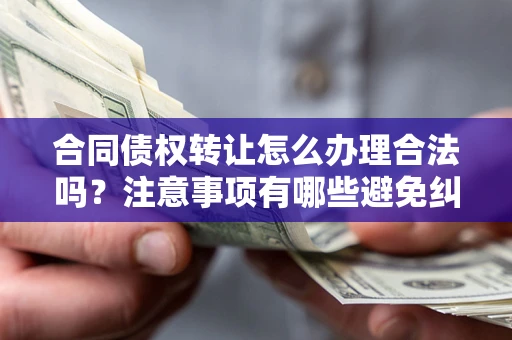 武汉合同债权转让怎么办理合法吗？注意事项有哪些避免纠纷？