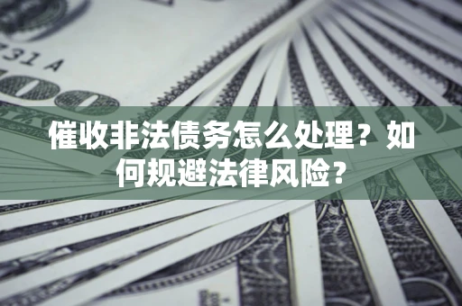 武汉催收非法债务怎么处理？如何规避法律风险？