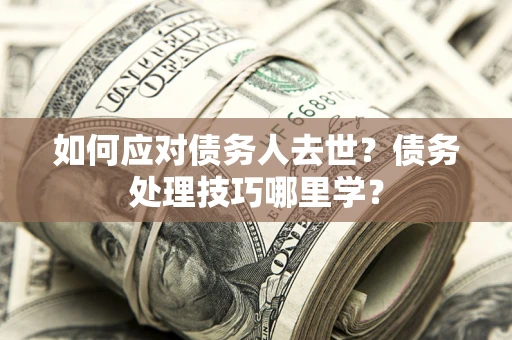 武汉如何应对债务人去世？债务处理技巧哪里学？