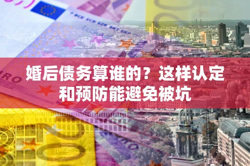 武汉婚后债务算谁的？这样认定和预防能避免被坑
