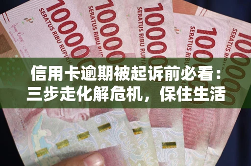 武汉信用卡逾期被起诉前必看：三步走化解危机，保住生活尊严