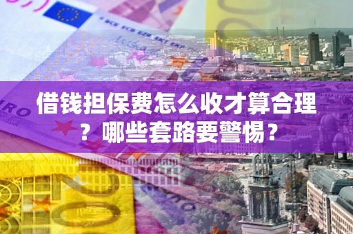 武汉借钱担保费怎么收才算合理？哪些套路要警惕？