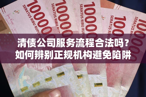 武汉清债公司服务流程合法吗？如何辨别正规机构避免陷阱？