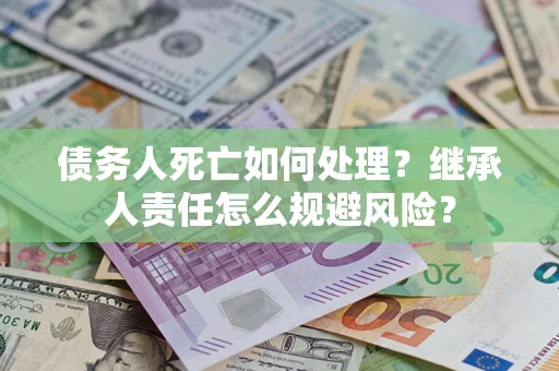 武汉债务人死亡如何处理?继承人责任怎么规避风险? 武汉债务人死亡如何处理?继承人责任怎么规避风险?