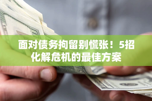 武汉面对债务拘留别慌张！5招化解危机的最佳方案