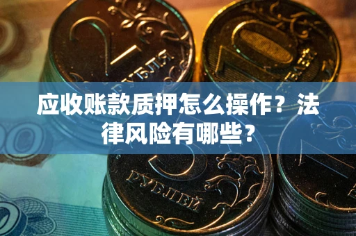 武汉应收账款质押怎么操作？法律风险有哪些？