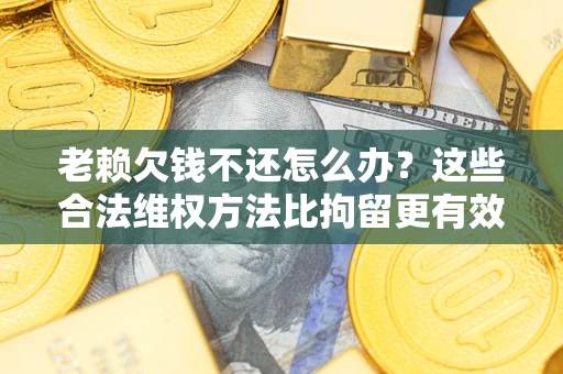 武汉老赖欠钱不还怎么办？这些合法维权方法比拘留更有效