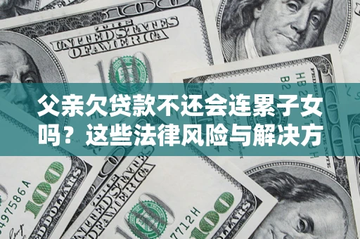 武汉父亲欠贷款不还会连累子女吗？这些法律风险与解决方法要早知道！