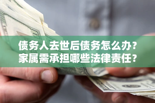 武汉债务人去世后债务怎么办？家属需承担哪些法律责任？