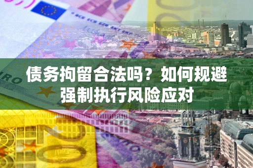 武汉债务拘留合法吗？如何规避强制执行风险应对