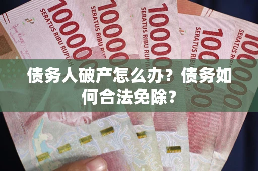 武汉债务人破产怎么办？债务如何合法免除？