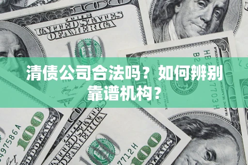 武汉清债公司合法吗?如何辨别靠谱机构? 武汉清债公司合法吗?如何辨别靠谱机构?