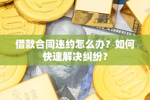 武汉借款合同违约怎么办？如何快速解决纠纷？