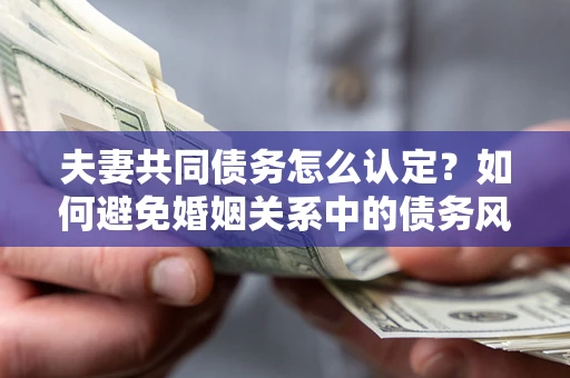 武汉夫妻共同债务怎么认定？如何避免婚姻关系中的债务风险？
