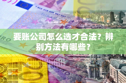 武汉要账公司怎么选才合法？辨别方法有哪些？