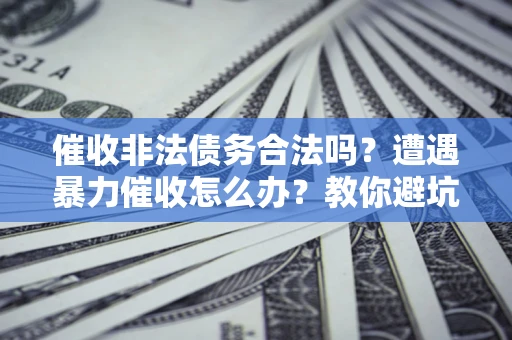 武汉催收非法债务合法吗？遭遇暴力催收怎么办？教你避坑指南！