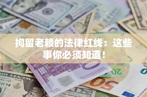 武汉拘留老赖的法律红线：这些事你必须知道！
