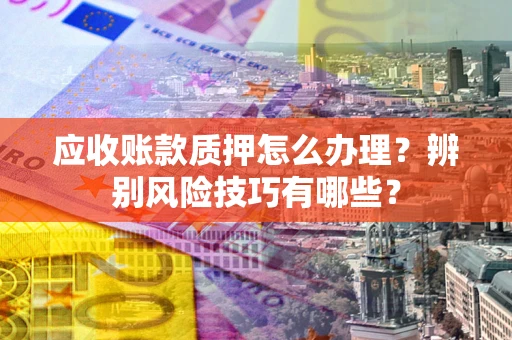 武汉应收账款质押怎么办理？辨别风险技巧有哪些？