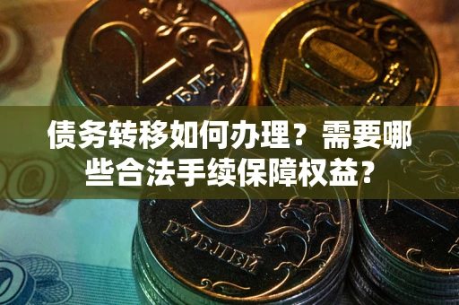 武汉债务转移如何办理？需要哪些合法手续保障权益？