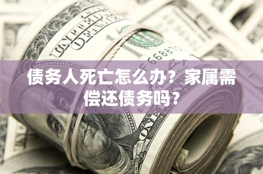 武汉债务人死亡怎么办？家属需偿还债务吗？