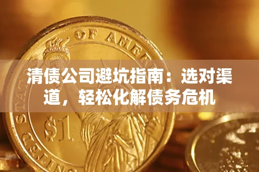武汉清债公司避坑指南：选对渠道，轻松化解债务危机