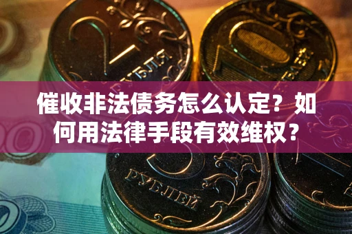 武汉催收非法债务怎么认定？如何用法律手段有效维权？