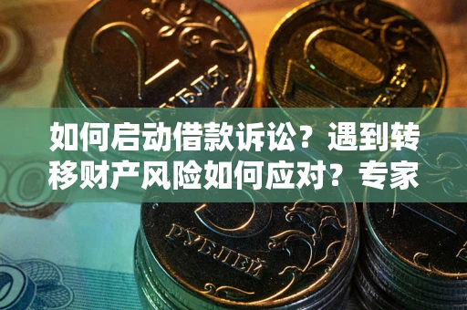 武汉如何启动借款诉讼？遇到转移财产风险如何应对？专家解局支招