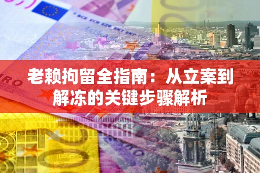 武汉老赖拘留全指南：从立案到解冻的关键步骤解析