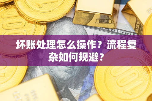 武汉坏账处理怎么操作？流程复杂如何规避？