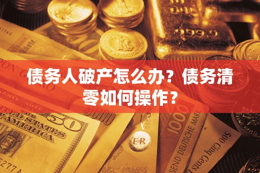 武汉债务人破产怎么办？债务清零如何操作？
