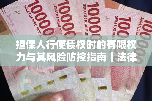 武汉担保人行使债权时的有限权力与其风险防控指南｜法律实务解析