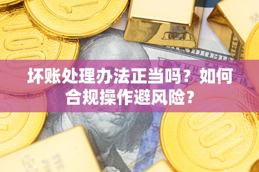 武汉坏账处理办法正当吗？如何合规操作避风险？