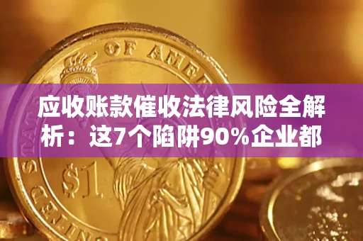 武汉应收账款催收法律风险全解析：这7个陷阱90%企业都踩过（含合规应对指南）