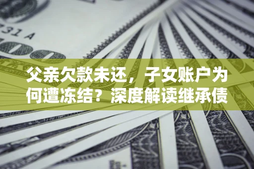 武汉父亲欠款未还，子女账户为何遭冻结？深度解读继承债务迷局