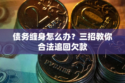 武汉债务缠身怎么办？三招教你合法追回欠款