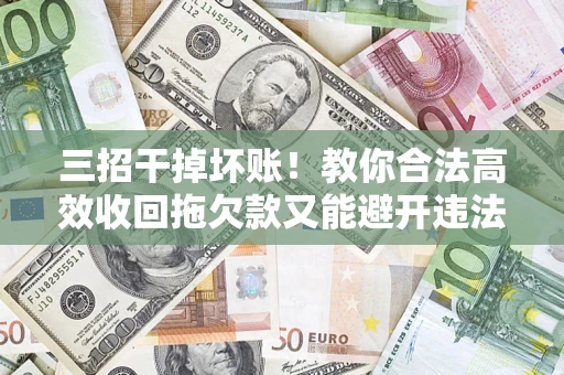 武汉三招干掉坏账！教你合法高效收回拖欠款又能避开违法雷区