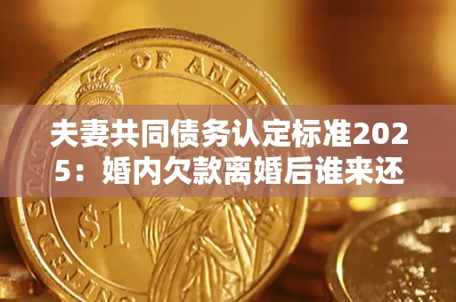 武汉夫妻共同债务认定标准2025:婚内欠款离婚后谁来还? 武汉夫妻共同债务认定标准2025:婚内欠款离婚后谁来还?