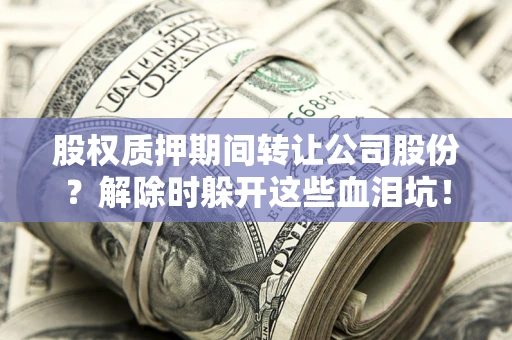 武汉股权质押期间转让公司股份？解除时躲开这些血泪坑！