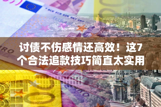 武汉讨债不伤感情还高效！这7个合法追款技巧简直太实用