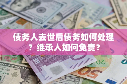 武汉债务人去世后债务如何处理？继承人如何免责？