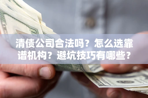 武汉清债公司合法吗？怎么选靠谱机构？避坑技巧有哪些？