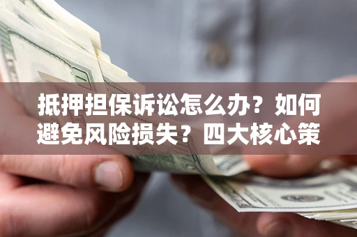 武汉抵押担保诉讼怎么办？如何避免风险损失？四大核心策略全解读