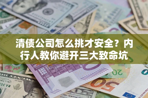 武汉清债公司怎么挑才安全?内行人教你避开三大致命坑 武汉清债公司怎么挑才安全?内行人教你避开三大致命坑