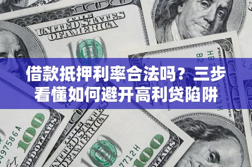 武汉借款抵押利率合法吗？三步看懂如何避开高利贷陷阱