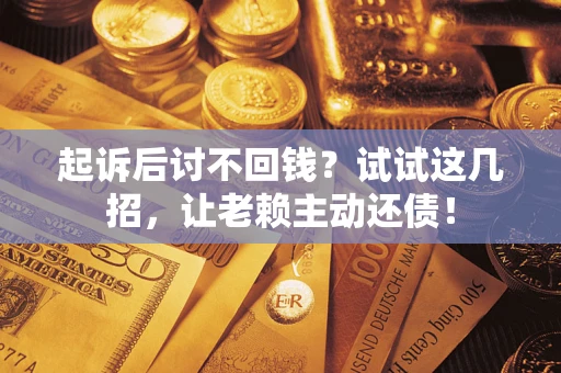 武汉起诉后讨不回钱？试试这几招，让老赖主动还债！