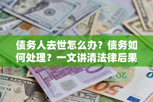 武汉债务人去世怎么办？债务如何处理？一文讲清法律后果