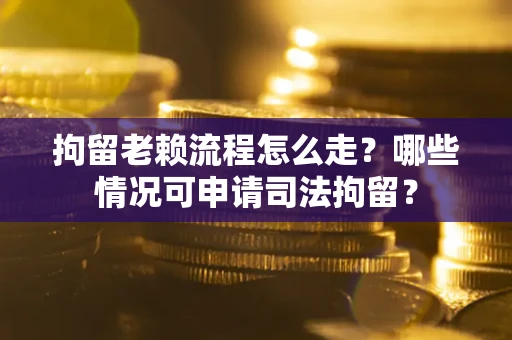 武汉拘留老赖流程怎么走?哪些情况可申请司法拘留? 武汉拘留老赖流程怎么走?哪些情况可申请司法拘留?
